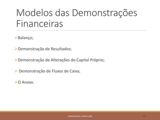 Modelos das Demonstrações
Financeiras
Balanço;
Demonstração de Resultados;
Demonstração de Alterações do Capital Próprio;
 Demonstração de Fluxos de Caixa;
O Anexo.
FORMADORA: CARINA REIS 43
 