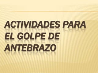 ACTIVIDADES PARA
EL GOLPE DE
ANTEBRAZO
 