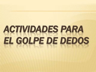 ACTIVIDADES PARA
EL GOLPE DE DEDOS
 