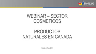 WEBINAR – SECTOR 
COSMETICOS 
PRODUCTOS 
NATURALES EN CANADA 
Octubre 21 de 2014 
 