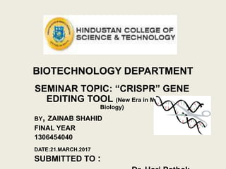BIOTECHNOLOGY DEPARTMENT
SEMINAR TOPIC: “CRISPR” GENE
EDITING TOOL (New Era in Molecular
Biology)
BY, ZAINAB SHAHID
FINAL YEAR
1306454040
DATE:21.MARCH.2017
SUBMITTED TO :
 