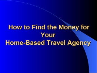 How to Find the Money for Your  Home-Based Travel Agency   