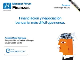 Financiación y negociación
bancaria: más difícil que nunca.
AmadeoMaciaRodríguez
ResponsabledeCréditosyRiesgos
GrupoElectroStocks
Barcelona
14 deMayode2013
 