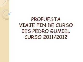 PROPUESTA
VIAJE FIN DE CURSO
 IES PEDRO GUMIEL
  CURSO 2011/2012
 