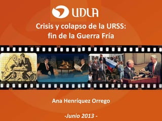Ana Henríquez Orrego
-Junio 2013 -
Crisis y colapso de la URSS:
fin de la Guerra Fría
 