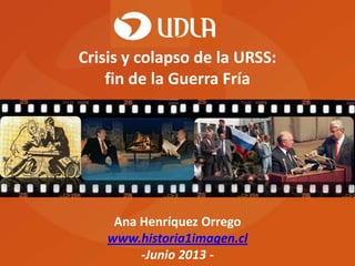 Ana Henríquez Orrego
www.historia1imagen.cl
-Junio 2013 -
Crisis y colapso de la URSS:
fin de la Guerra Fría
 
