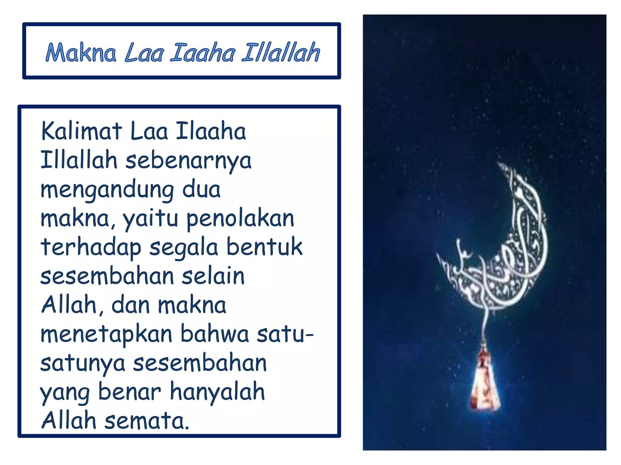 Kalimat Laa Ilaaha
Illallah sebenarnya
mengandung dua
makna, yaitu penolakan
terhadap segala bentuk
sesembahan selain
Allah, dan makna
menetapkan bahwa satu-
satunya sesembahan
yang benar hanyalah
Allah semata.
 