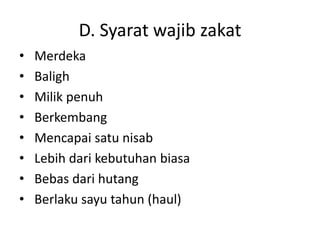 D. Syarat wajib zakat
•
•
•
•
•
•
•
•

Merdeka
Baligh
Milik penuh
Berkembang
Mencapai satu nisab
Lebih dari kebutuhan biasa
Bebas dari hutang
Berlaku sayu tahun (haul)

 