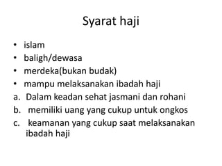 Syarat haji
• islam
• baligh/dewasa
• merdeka(bukan budak)
• mampu melaksanakan ibadah haji
a. Dalam keadan sehat jasmani dan rohani
b. memiliki uang yang cukup untuk ongkos
c. keamanan yang cukup saat melaksanakan
ibadah haji

 