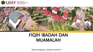 FIQIH IBADAH DAN
MUAMALAH
Dosen Pengampu : Ghofar Ismail M. A
 