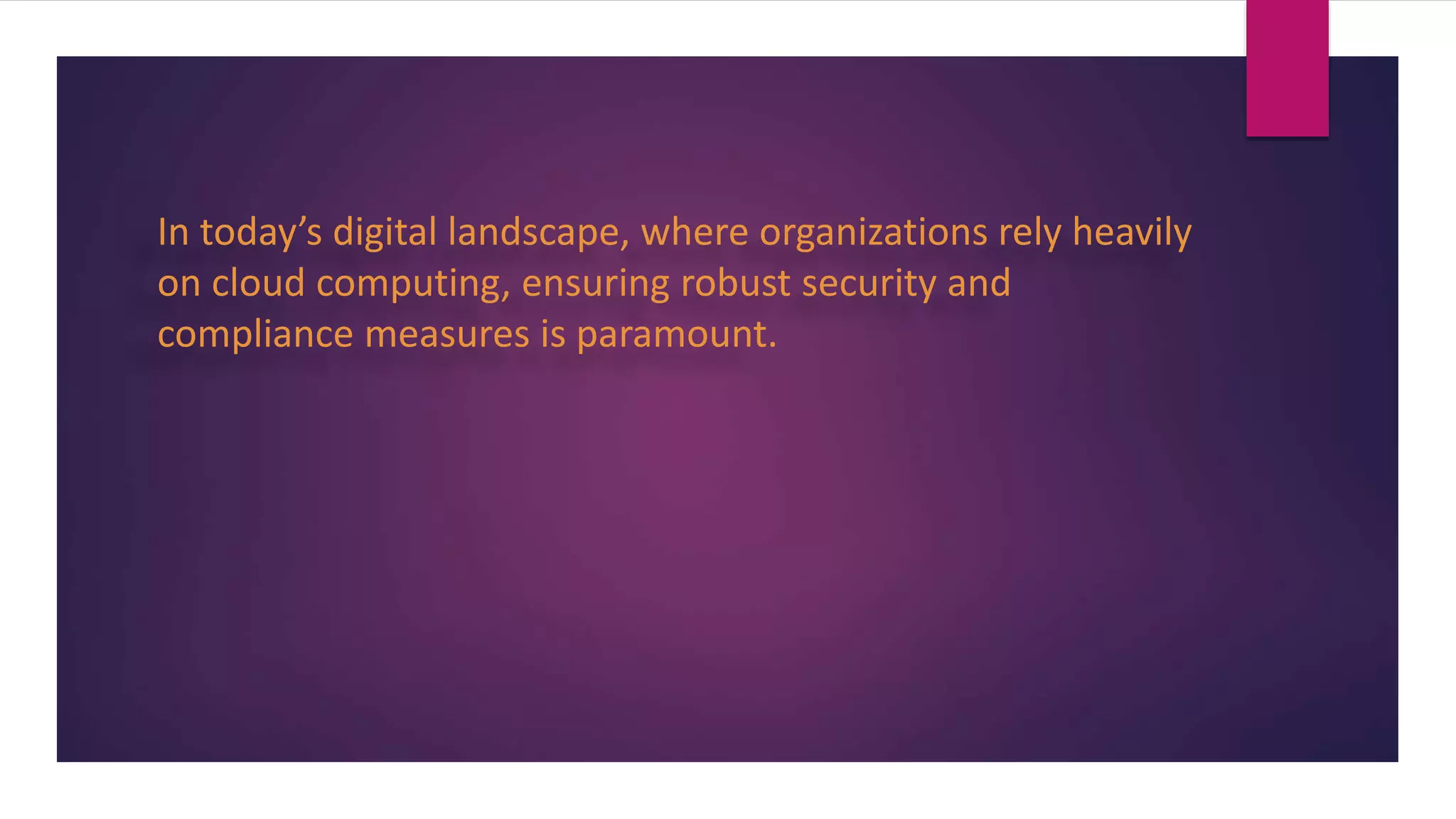 In today’s digital landscape, where organizations rely heavily
on cloud computing, ensuring robust security and
compliance measures is paramount.
 