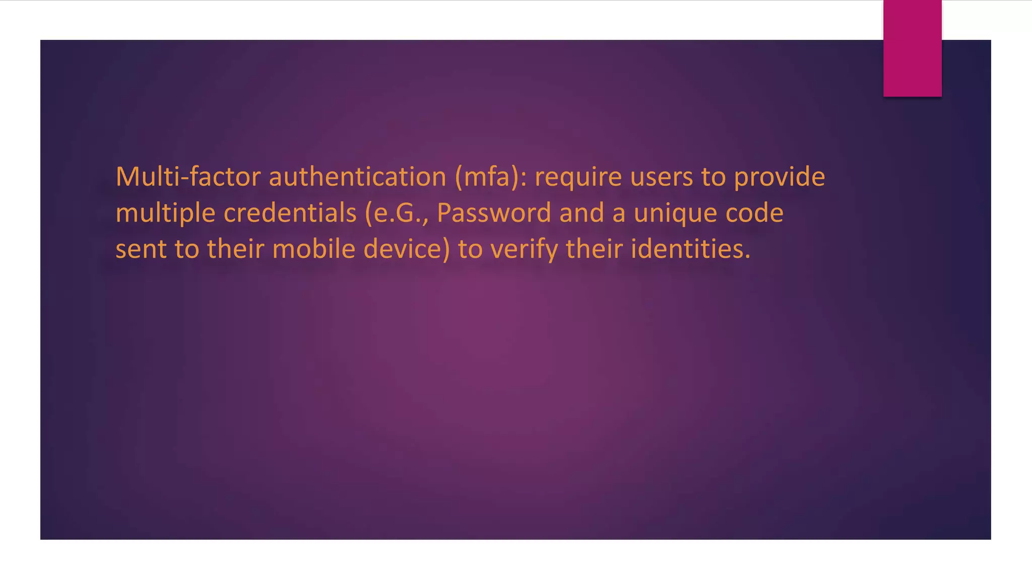 Multi-factor authentication (mfa): require users to provide
multiple credentials (e.G., Password and a unique code
sent to their mobile device) to verify their identities.
 