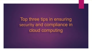 Top three tips in ensuring
security and compliance in
cloud computing
 