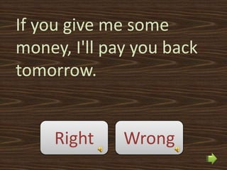 If you give me some
money, I'll pay you back
tomorrow.


     Right    Wrong
 