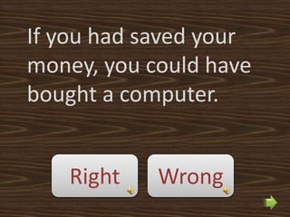 If you had saved your
money, you could have
bought a computer.


   Right    Wrong
 
