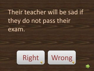 Their teacher will be sad if
they do not pass their
exam.



     Right      Wrong
 