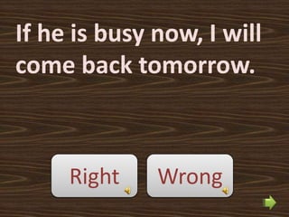If he is busy now, I will
come back tomorrow.



     Right    Wrong
 