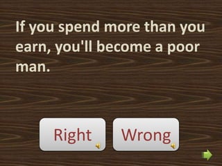 If you spend more than you
earn, you'll become a poor
man.



     Right    Wrong
 