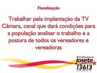 Fiscalização

  Trabalhar pela implantação da TV
Câmara, canal que dará condições para
  a população analisar o trabalho e a
  postura de todos os vereadores e
             vereadoras
 