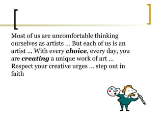 Most of us are uncomfortable thinking
ourselves as artists … But each of us is an
artist … With every choice, every day, you
are creating a unique work of art …
Respect your creative urges … step out in
faith
 