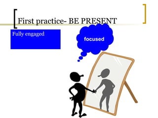 First practice- BE PRESENT
Fully engaged
focused
 