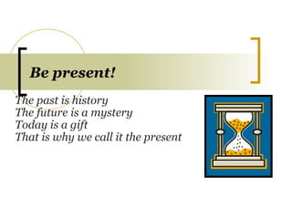 Be present!
The past is history
The future is a mystery
Today is a gift
That is why we call it the present
 