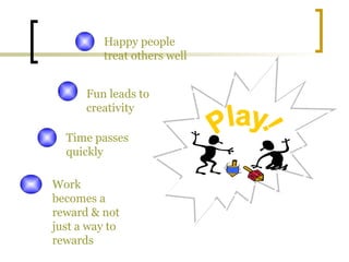 Happy people
treat others well
Fun leads to
creativity
Time passes
quickly
Work
becomes a
reward & not
just a way to
rewards
 