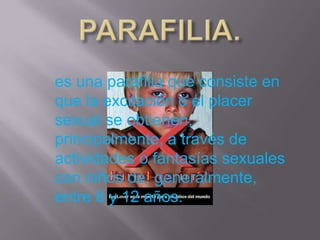 es una parafilia que consiste en
que la excitación o el placer
sexual se obtienen,
principalmente, a través de
actividades o fantasías sexuales
con niños de, generalmente,
entre 8 y 12 años.
 
