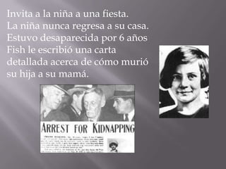 Invita a la niña a una fiesta.
La niña nunca regresa a su casa.
Estuvo desaparecida por 6 años
Fish le escribió una carta
detallada acerca de cómo murió
su hija a su mamá.
 