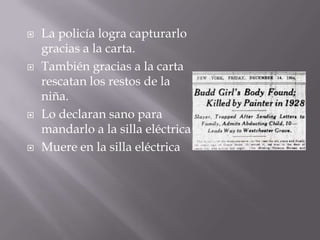    La policía logra capturarlo
    gracias a la carta.
   También gracias a la carta
    rescatan los restos de la
    niña.
   Lo declaran sano para
    mandarlo a la silla eléctrica
   Muere en la silla eléctrica
 