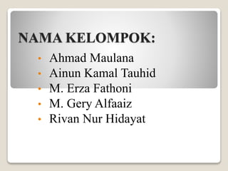 NAMA KELOMPOK:
• Ahmad Maulana
• Ainun Kamal Tauhid
• M. Erza Fathoni
• M. Gery Alfaaiz
• Rivan Nur Hidayat
 