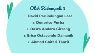Oleh Kelompok 3
1. David Parlindungan Lase
2. Donprico Purba
3. Dasra Andaro Girsang
4. Erico Octavendo Damanik
5. Ahmad Ghifari Tanzil
 
