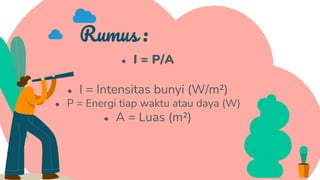 Rumus :
● I = P/A
● I = Intensitas bunyi (W/m²)
● P = Energi tiap waktu atau daya (W)
● A = Luas (m²)
 
