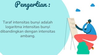 Taraf intensitas bunyi adalah
logaritma intensitas bunyi
dibandingkan dengan intensitas
ambang.
Pengertian :
 