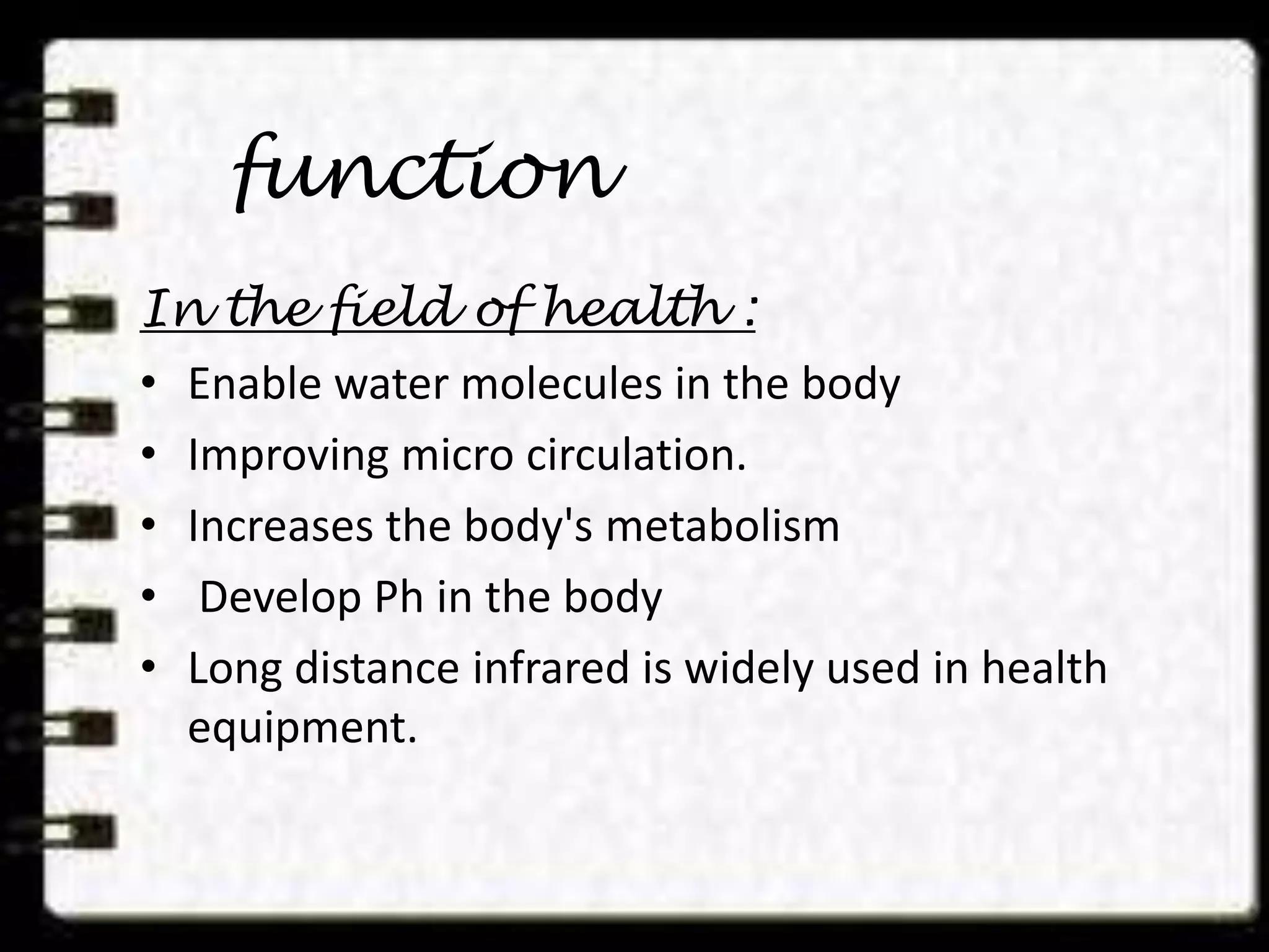 function
In the field of health :
• Enable water molecules in the body
• Improving micro circulation.
• Increases the body's metabolism
• Develop Ph in the body
• Long distance infrared is widely used in health
equipment.
 