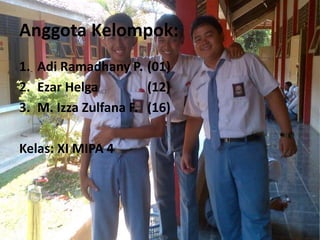 Anggota Kelompok:
1. Adi Ramadhany P. (01)
2. Ezar Helga (12)
3. M. Izza Zulfana F. (16)
Kelas: XI MIPA 4
 