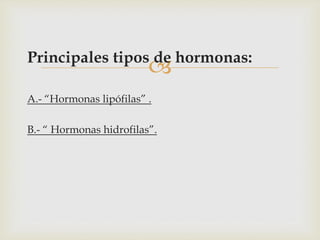 
Principales tipos de hormonas:
A.- “Hormonas lipófilas” .
B.- “ Hormonas hidrofilas”.
 