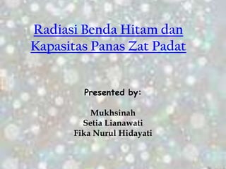 Radiasi Benda Hitam dan
Kapasitas Panas Zat Padat


        Presented by:

          Mukhsinah
        Setia Lianawati
      Fika Nurul Hidayati
 