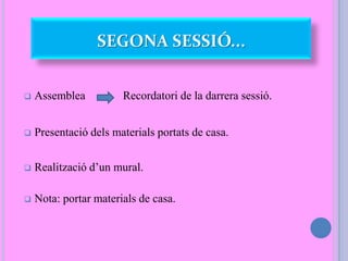  Assemblea Recordatori de la darrera sessió.
 Presentació dels materials portats de casa.
 Realització d’un mural.
 Nota: portar materials de casa.
SEGONA SESSIÓ...
 