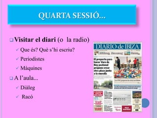 Visitar el diari (o la radio)
 Que és? Què s’hi escriu?
 Periodistes
 Màquines
 A l’aula...
 Diàleg
 Racó
QUARTA SESSIÓ...
 