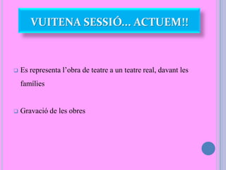  Es representa l’obra de teatre a un teatre real, davant les
famílies
 Gravació de les obres
VUITENA SESSIÓ... ACTUEM!!
 