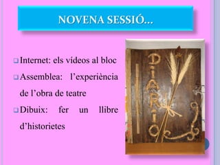 Internet: els vídeos al bloc
Assemblea: l’experiència
de l’obra de teatre
Dibuix: fer un llibre
d’historietes
NOVENA SESSIÓ...
 