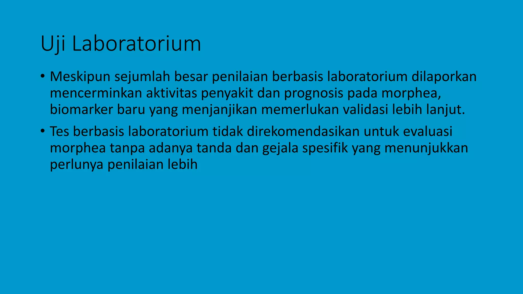 Uji Laboratorium
• Meskipun sejumlah besar penilaian berbasis laboratorium dilaporkan
mencerminkan aktivitas penyakit dan prognosis pada morphea,
biomarker baru yang menjanjikan memerlukan validasi lebih lanjut.
• Tes berbasis laboratorium tidak direkomendasikan untuk evaluasi
morphea tanpa adanya tanda dan gejala spesifik yang menunjukkan
perlunya penilaian lebih
 
