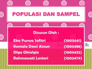 POPULASI DAN SAMPEL


         Disusun Oleh :
Eka Purwa Safitri         (1003441)
Komala Dewi Ainun         (1003488)
Olga Okialgie             (1003432)
Rahmawati Lestari         (1003479)
 