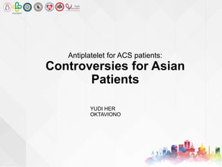 Antiplatelet for ACS patients:
Controversies for Asian
Patients
YUDI HER
OKTAVIONO
 