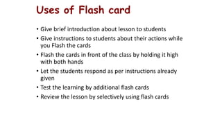 Uses of Flash card
• Give brief introduction about lesson to students
• Give instructions to students about their actions ...