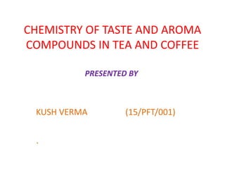 CHEMISTRY OF TASTE AND AROMA
COMPOUNDS IN TEA AND COFFEE
KUSH VERMA (15/PFT/001)
`
PRESENTED BY
 