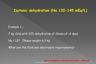 Isotonic dehydration (Na 130-145 mEq/L)
Example 1 ;-
7 kg child with 10% dehydration of illness of >3 days
Na = 137 . Illness weight 6.3 kg
What are the fluid and electrolyte requirements?
Johns Hopkins: The Harriet Lane , 18th ed
www.dnbpediatrics.com
 