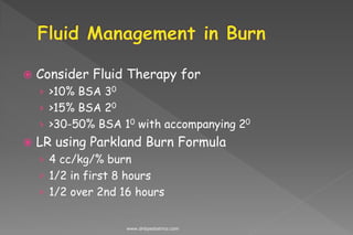  Consider Fluid Therapy for
› >10% BSA 30
› >15% BSA 20
› >30-50% BSA 10 with accompanying 20
 LR using Parkland Burn Formula
› 4 cc/kg/% burn
› 1/2 in first 8 hours
› 1/2 over 2nd 16 hours
www.dnbpediatrics.com
 