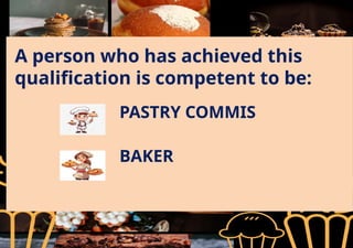 A person who has achieved this
qualification is competent to be:
PASTRY COMMIS
BAKER
 